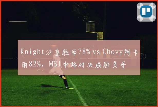 Knight沙皇胜率78% vs Chovy阿卡丽82%,MSI中路对决成胜负手