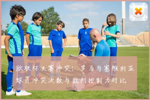 欧联杯决赛冲突：罗马与塞维利亚球员冲突次数与裁判控制力对比