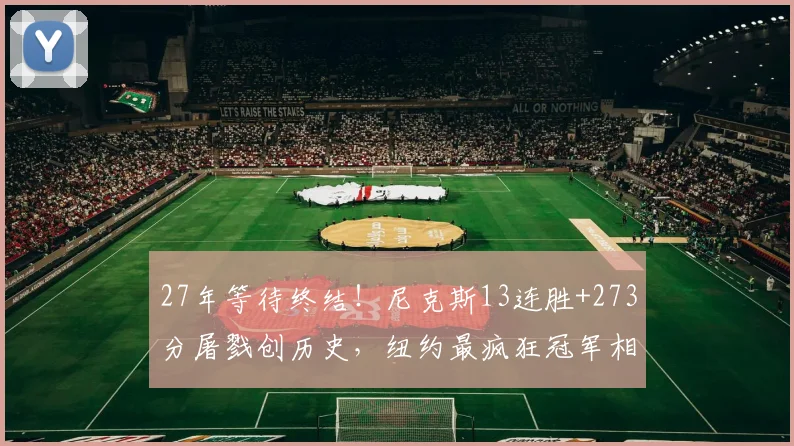 27年等待终结！尼克斯13连胜+273分屠戮创历史，纽约最疯狂冠军相背后藏着什么秘密？
